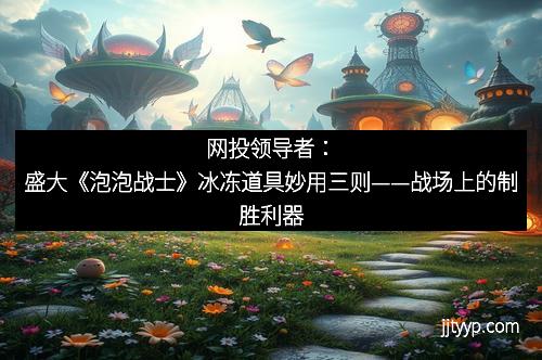 网投领导者：盛大《泡泡战士》冰冻道具妙用三则——战场上的制胜利器